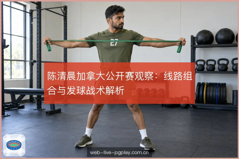 陈清晨加拿大公开赛观察：线路组合与发球战术解析