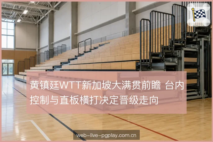 黄镇廷WTT新加坡大满贯前瞻 台内控制与直板横打决定晋级走向