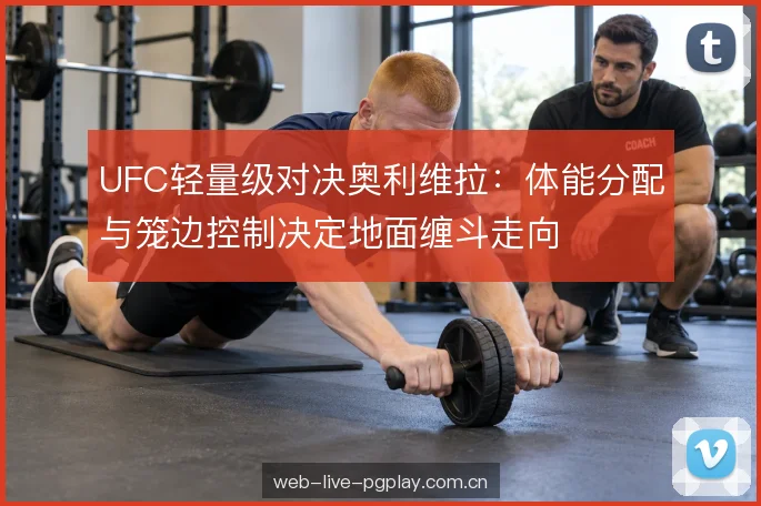 UFC轻量级对决奥利维拉：体能分配与笼边控制决定地面缠斗走向