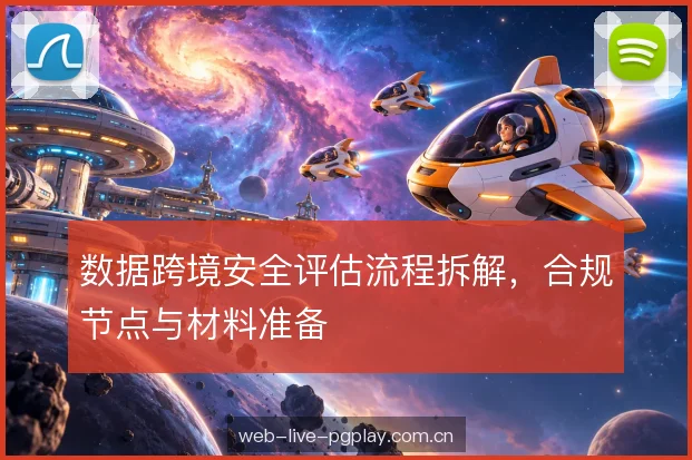 数据跨境安全评估流程拆解，合规节点与材料准备